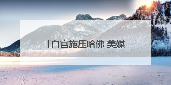 白宫施压哈佛 美媒批评其“目光短浅”