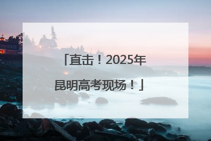 直击！2025年昆明高考现场！