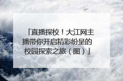 直播探校！大江网主播带你开启精彩纷呈的校园探索之旅（图）