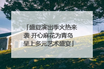 盛夏演出季火热来袭 开心麻花为青岛呈上多元艺术盛宴