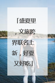 盛夏里，文旅跨界联名上新，好耍又好吃