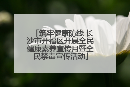 筑牢健康防线 长沙市开福区开展全民健康素养宣传月暨全民禁毒宣传活动