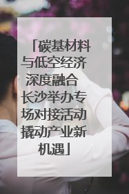 碳基材料与低空经济深度融合 长沙举办专场对接活动撬动产业新机遇