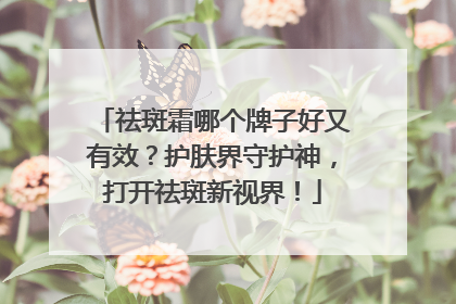 祛斑霜哪个牌子好又有效？护肤界守护神，打开祛斑新视界！