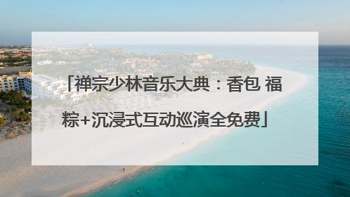 禅宗少林音乐大典：香包 福粽+沉浸式互动巡演全免费