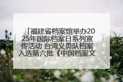 福建省档案馆举办2025年国际档案日系列宣传活动 台湾义勇队档案入选第六批《中国档案文献遗产名录》