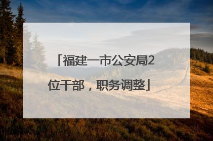福建一市公安局2位干部，职务调整