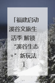 福建启动溪谷文旅生活季 解锁“溪谷生态+”新玩法