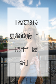 福建3位县级政府“一把手”履新