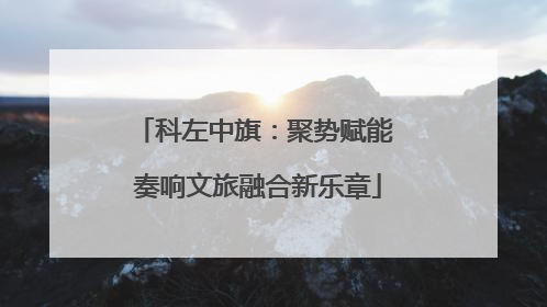 科左中旗：聚势赋能 奏响文旅融合新乐章