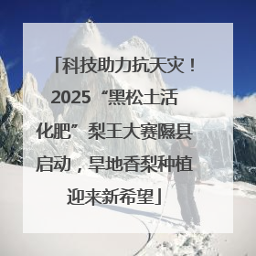科技助力抗天灾！2025“黑松土活化肥”梨王大赛隰县启动，旱地香梨种植迎来新希望