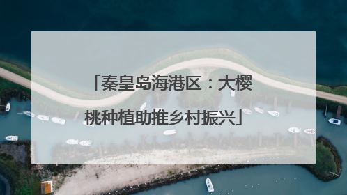 秦皇岛海港区：大樱桃种植助推乡村振兴