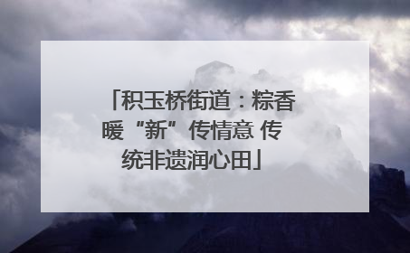 积玉桥街道：粽香暖“新”传情意 传统非遗润心田
