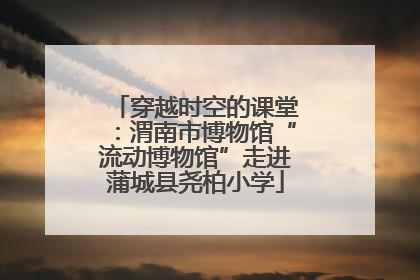 穿越时空的课堂：渭南市博物馆“流动博物馆”走进蒲城县尧柏小学