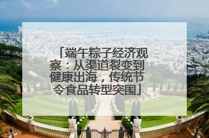 端午粽子经济观察：从渠道裂变到健康出海，传统节令食品转型突围