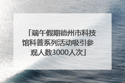 端午假期德州市科技馆科普系列活动吸引参观人数3000人次