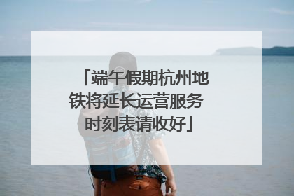 端午假期杭州地铁将延长运营服务 时刻表请收好