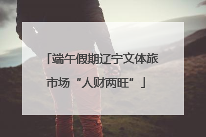 端午假期辽宁文体旅市场“人财两旺”