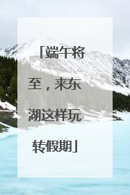 端午将至，来东湖这样玩转假期