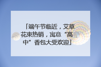 端午节临近，艾草花束热销，寓意“高中”香包大受欢迎