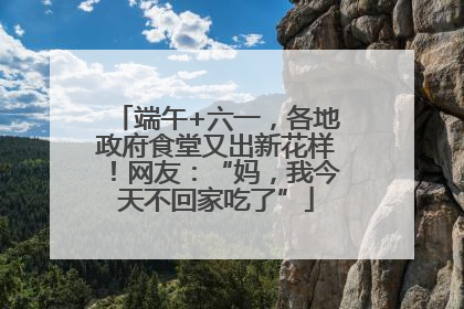 端午+六一，各地政府食堂又出新花样！网友：“妈，我今天不回家吃了”