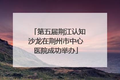 第五届荆江认知沙龙在荆州市中心医院成功举办