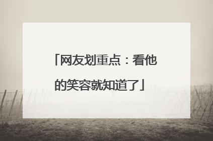 网友划重点：看他的笑容就知道了