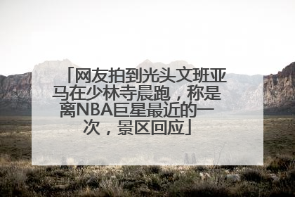 网友拍到光头文班亚马在少林寺晨跑，称是离NBA巨星最近的一次，景区回应