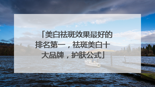 美白祛斑效果最好的排名第一，祛斑美白十大品牌，护肤公式