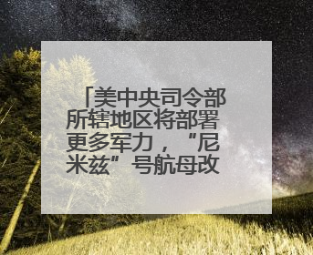 美中央司令部所辖地区将部署更多军力，“尼米兹”号航母改道驶向中东