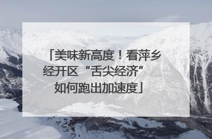 美味新高度！看萍乡经开区“舌尖经济” 如何跑出加速度