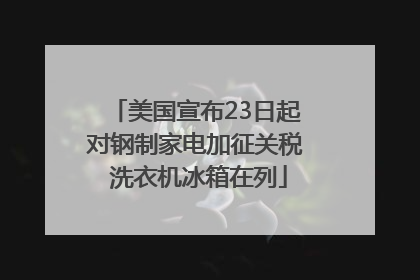 美国宣布23日起对钢制家电加征关税 洗衣机冰箱在列