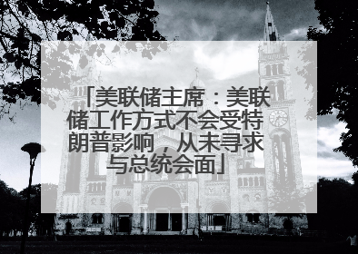 美联储主席：美联储工作方式不会受特朗普影响，从未寻求与总统会面