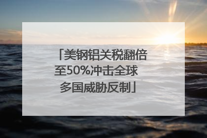 美钢铝关税翻倍至50%冲击全球 多国威胁反制