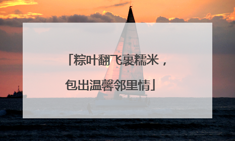 粽叶翻飞裹糯米，包出温馨邻里情
