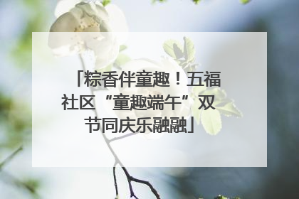 粽香伴童趣！五福社区“童趣端午”双节同庆乐融融