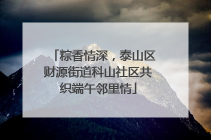 粽香情深，泰山区财源街道科山社区共织端午邻里情