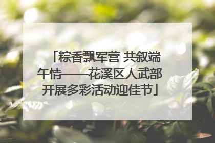 粽香飘军营 共叙端午情——花溪区人武部开展多彩活动迎佳节