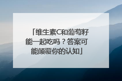 维生素C和葡萄籽能一起吃吗？答案可能颠覆你的认知