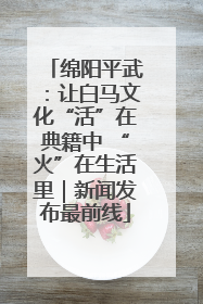 绵阳平武：让白马文化“活”在典籍中 “火”在生活里｜新闻发布最前线