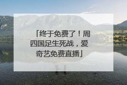 终于免费了！周四国足生死战，爱奇艺免费直播