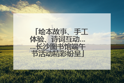 绘本故事、手工体验、诗词互动……长沙图书馆端午节活动精彩纷呈