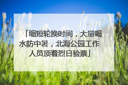 缩短轮换时间，大量喝水防中暑，北海公园工作人员顶着烈日验票