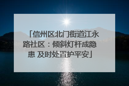 信州区北门街道江永路社区：倾斜灯杆成隐患 及时处置护平安