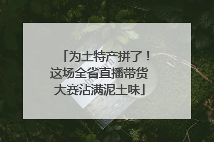 为土特产拼了！这场全省直播带货大赛沾满泥土味