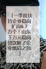 一季度扶持企业稳岗扩岗6.7万个！山东千万元稳岗贷款解了企业燃眉之急