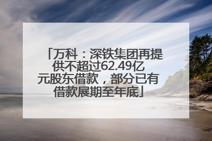 万科：深铁集团再提供不超过62.49亿元股东借款，部分已有借款展期至年底