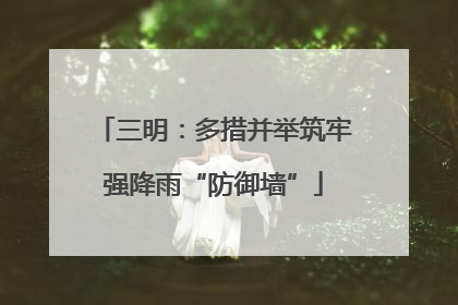 三明：多措并举筑牢强降雨“防御墙”