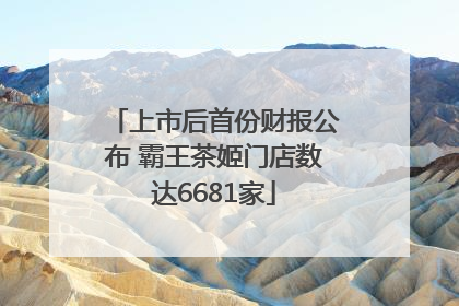 上市后首份财报公布 霸王茶姬门店数达6681家