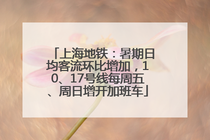 上海地铁：暑期日均客流环比增加，10、17号线每周五、周日增开加班车